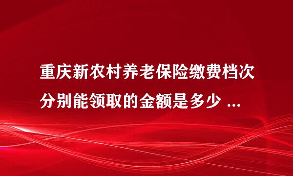 重庆新农村养老保险缴费档次分别能领取的金额是多少 ,需交几年？