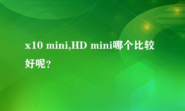 x10 mini,HD mini哪个比较好呢？