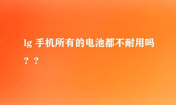 lg 手机所有的电池都不耐用吗？？