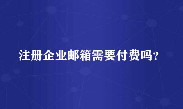 注册企业邮箱需要付费吗？