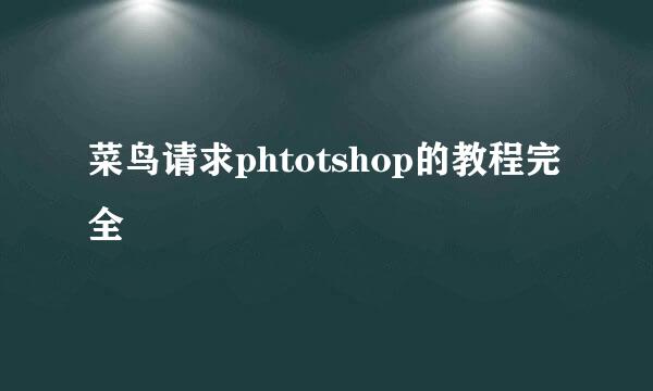 菜鸟请求phtotshop的教程完全