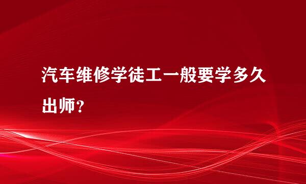 汽车维修学徒工一般要学多久出师？