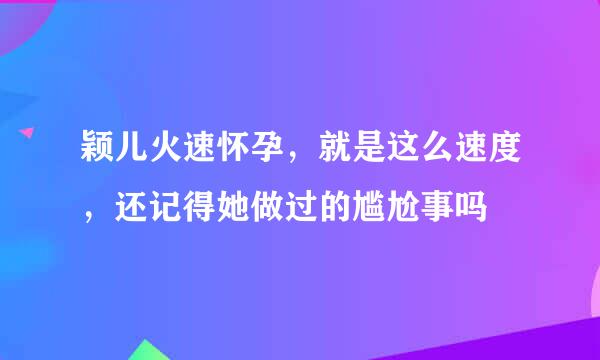 颖儿火速怀孕，就是这么速度，还记得她做过的尴尬事吗