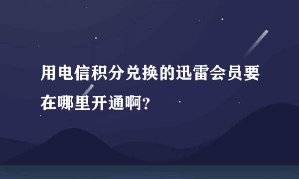 用电信积分兑换的迅雷会员要在哪里开通啊？