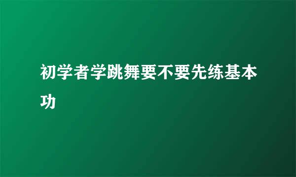 初学者学跳舞要不要先练基本功