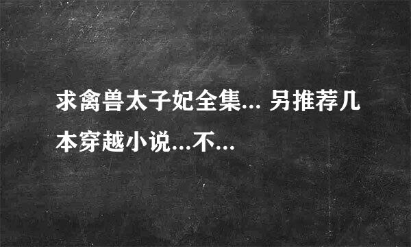 求禽兽太子妃全集... 另推荐几本穿越小说...不要太长了