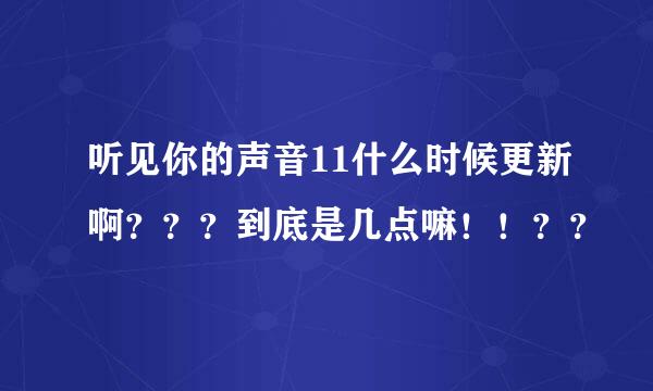 听见你的声音11什么时候更新啊？？？到底是几点嘛！！？？