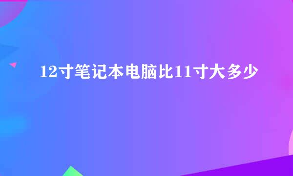 12寸笔记本电脑比11寸大多少