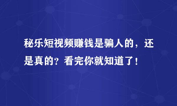 秘乐短视频赚钱是骗人的，还是真的？看完你就知道了！