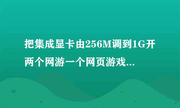 把集成显卡由256M调到1G开两个网游一个网页游戏7个QQ2个YY有时候不卡有时候又卡的要命请问高手怎么能不卡