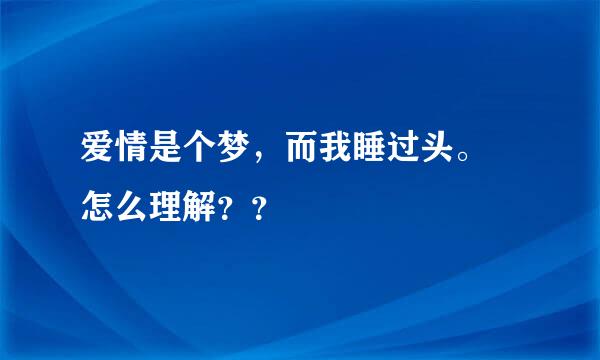 爱情是个梦，而我睡过头。 怎么理解？？