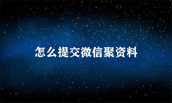 怎么提交微信聚资料