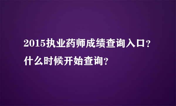 2015执业药师成绩查询入口？什么时候开始查询？