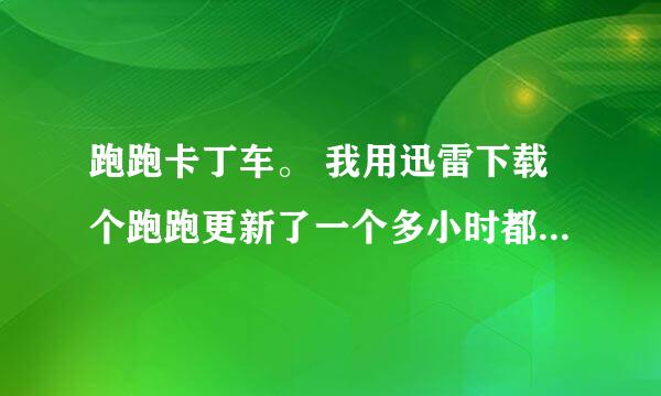 跑跑卡丁车。 我用迅雷下载个跑跑更新了一个多小时都没更新完。是不是用迅雷下载都这样。。 网速不算慢