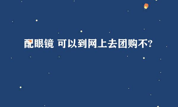 配眼镜 可以到网上去团购不?