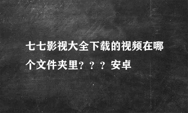 七七影视大全下载的视频在哪个文件夹里？？？安卓