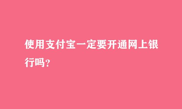 使用支付宝一定要开通网上银行吗？