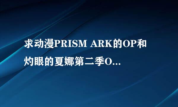 求动漫PRISM ARK的OP和灼眼的夏娜第二季OP和ED和今天开始做魔王OP