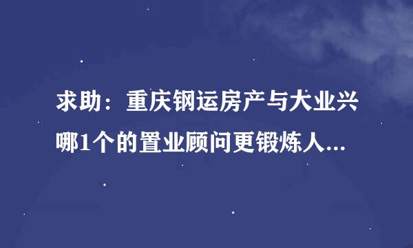 求助：重庆钢运房产与大业兴哪1个的置业顾问更锻炼人？培训更全面。锻炼人能学很多知识？