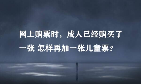 网上购票时，成人已经购买了一张 怎样再加一张儿童票？