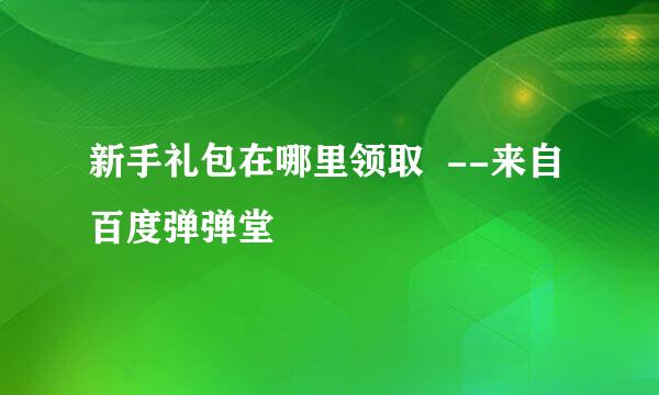 新手礼包在哪里领取  --来自百度弹弹堂