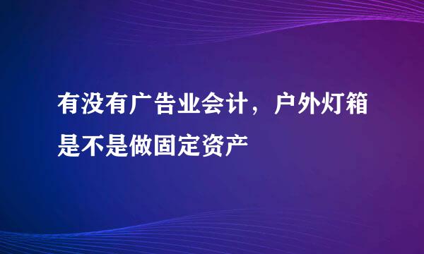 有没有广告业会计，户外灯箱是不是做固定资产