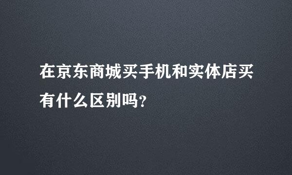 在京东商城买手机和实体店买有什么区别吗？