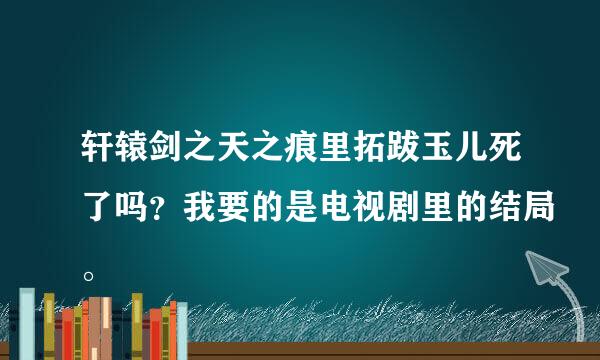 轩辕剑之天之痕里拓跋玉儿死了吗？我要的是电视剧里的结局。