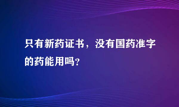 只有新药证书，没有国药准字的药能用吗？