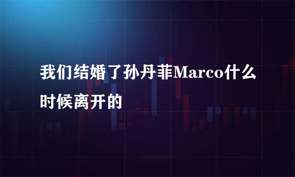 我们结婚了孙丹菲Marco什么时候离开的