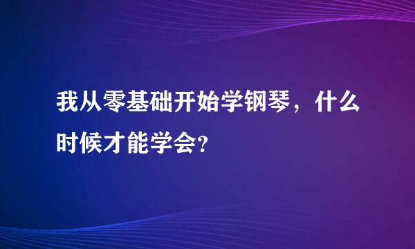 我从零基础开始学钢琴，什么时候才能学会？