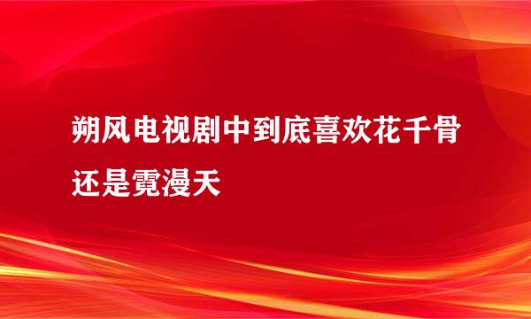 朔风电视剧中到底喜欢花千骨还是霓漫天