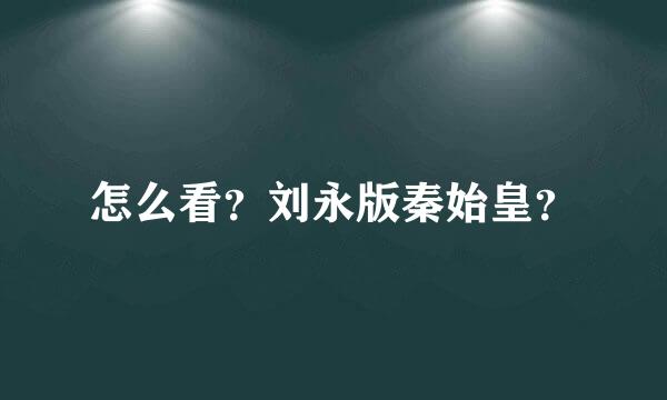 怎么看？刘永版秦始皇？