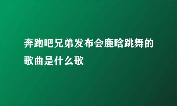 奔跑吧兄弟发布会鹿晗跳舞的歌曲是什么歌