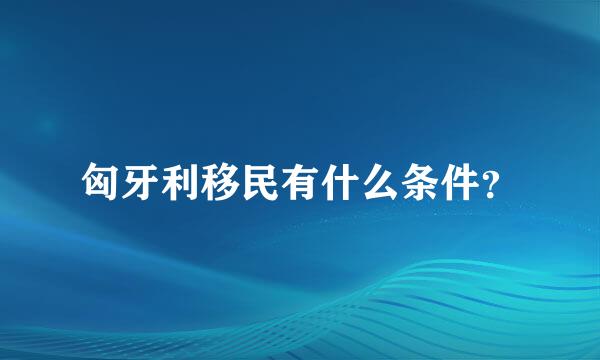 匈牙利移民有什么条件？