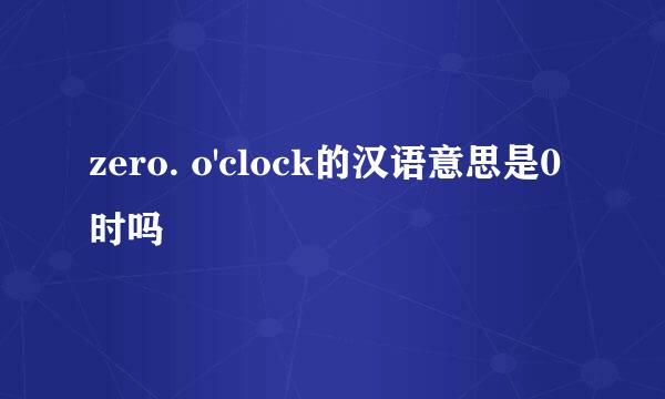 zero. o'clock的汉语意思是0时吗