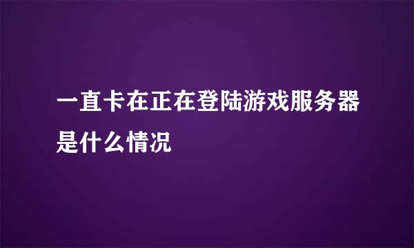 一直卡在正在登陆游戏服务器是什么情况