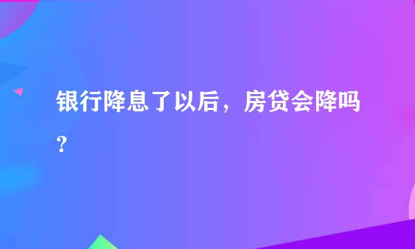 银行降息了以后，房贷会降吗？