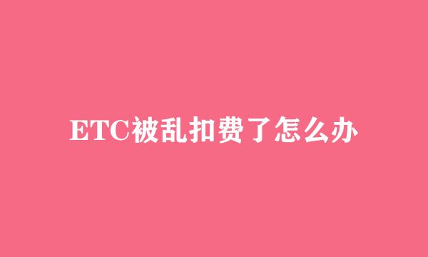 ETC被乱扣费了怎么办