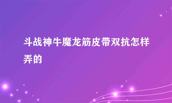 斗战神牛魔龙筋皮带双抗怎样弄的