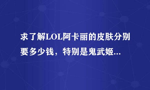 求了解LOL阿卡丽的皮肤分别要多少钱，特别是鬼武姬。分别说下。