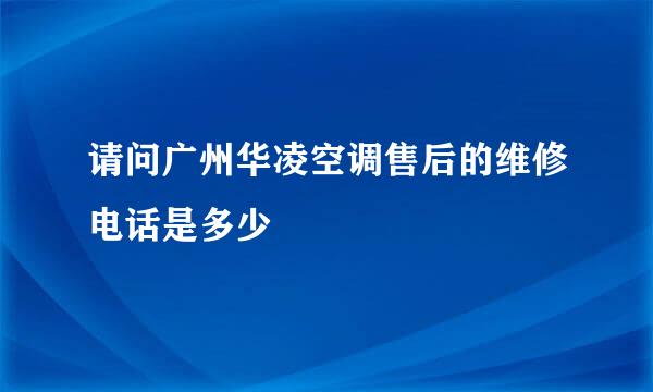 请问广州华凌空调售后的维修电话是多少