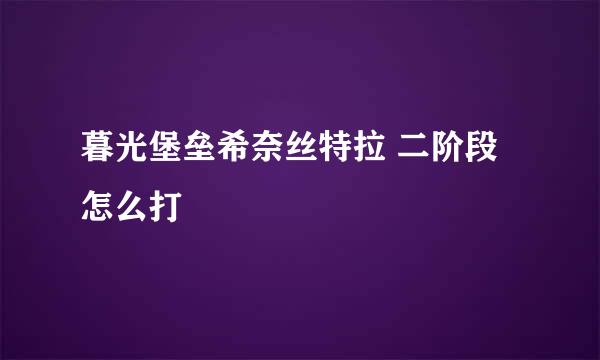 暮光堡垒希奈丝特拉 二阶段怎么打