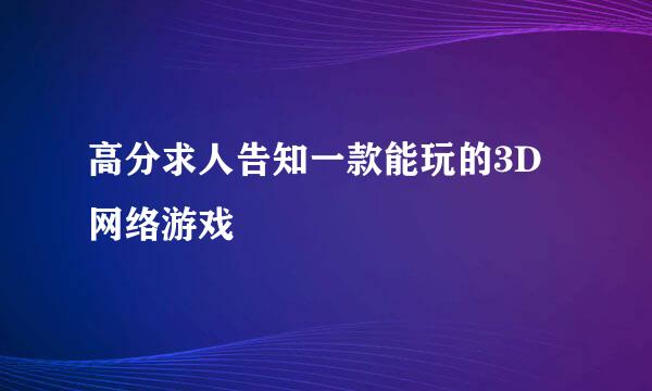 高分求人告知一款能玩的3D网络游戏