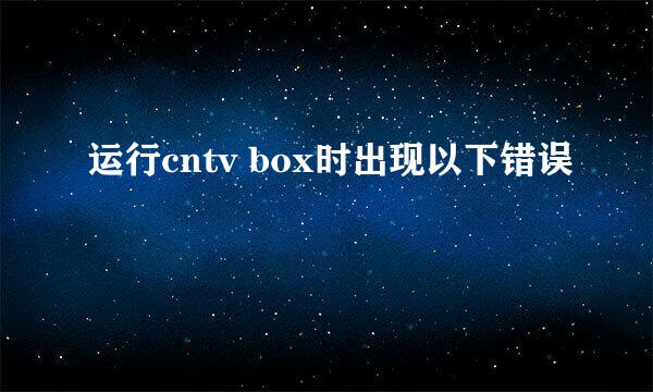 运行cntv box时出现以下错误