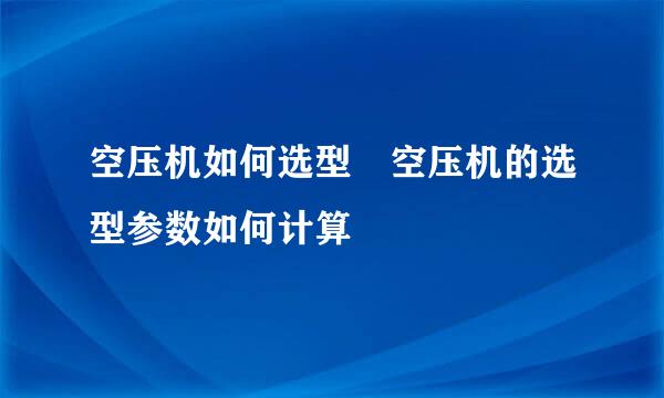 空压机如何选型 空压机的选型参数如何计算