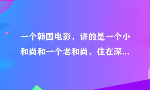 一个韩国电影，讲的是一个小和尚和一个老和尚，住在深山里后来山里来了一个女人小和尚爱上了这个女人后来