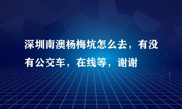 深圳南澳杨梅坑怎么去，有没有公交车，在线等，谢谢