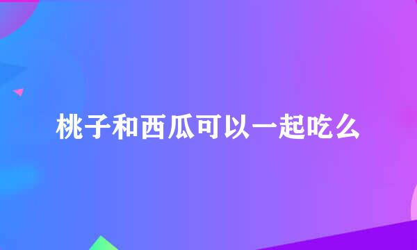 桃子和西瓜可以一起吃么