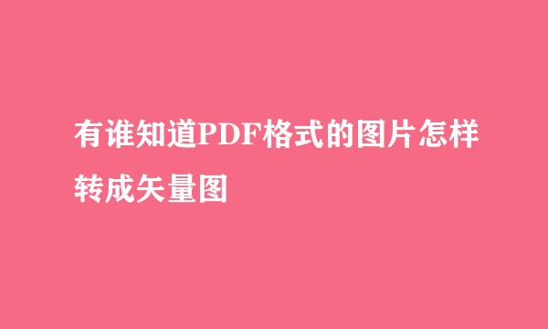 有谁知道PDF格式的图片怎样转成矢量图